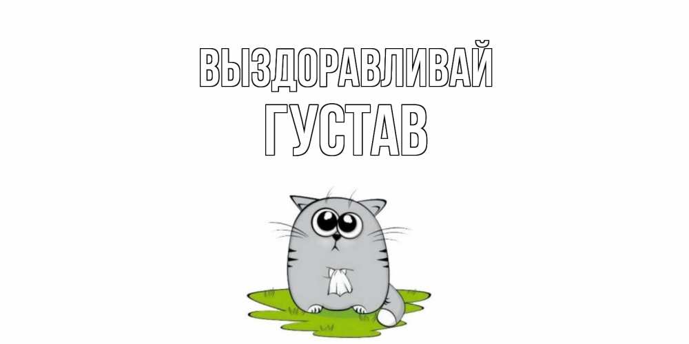 Открытка на каждый день с именем, Густав Выздоравливай кот и открытки про выздоровление Прикольная открытка с пожеланием онлайн скачать бесплатно 