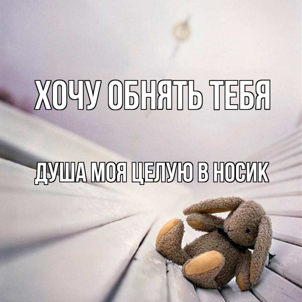 Открытка на каждый день с именем, Душа-моя-целУю-в-носик Хочу обнять тебя сидит на лавочке Прикольная открытка с пожеланием онлайн скачать бесплатно 