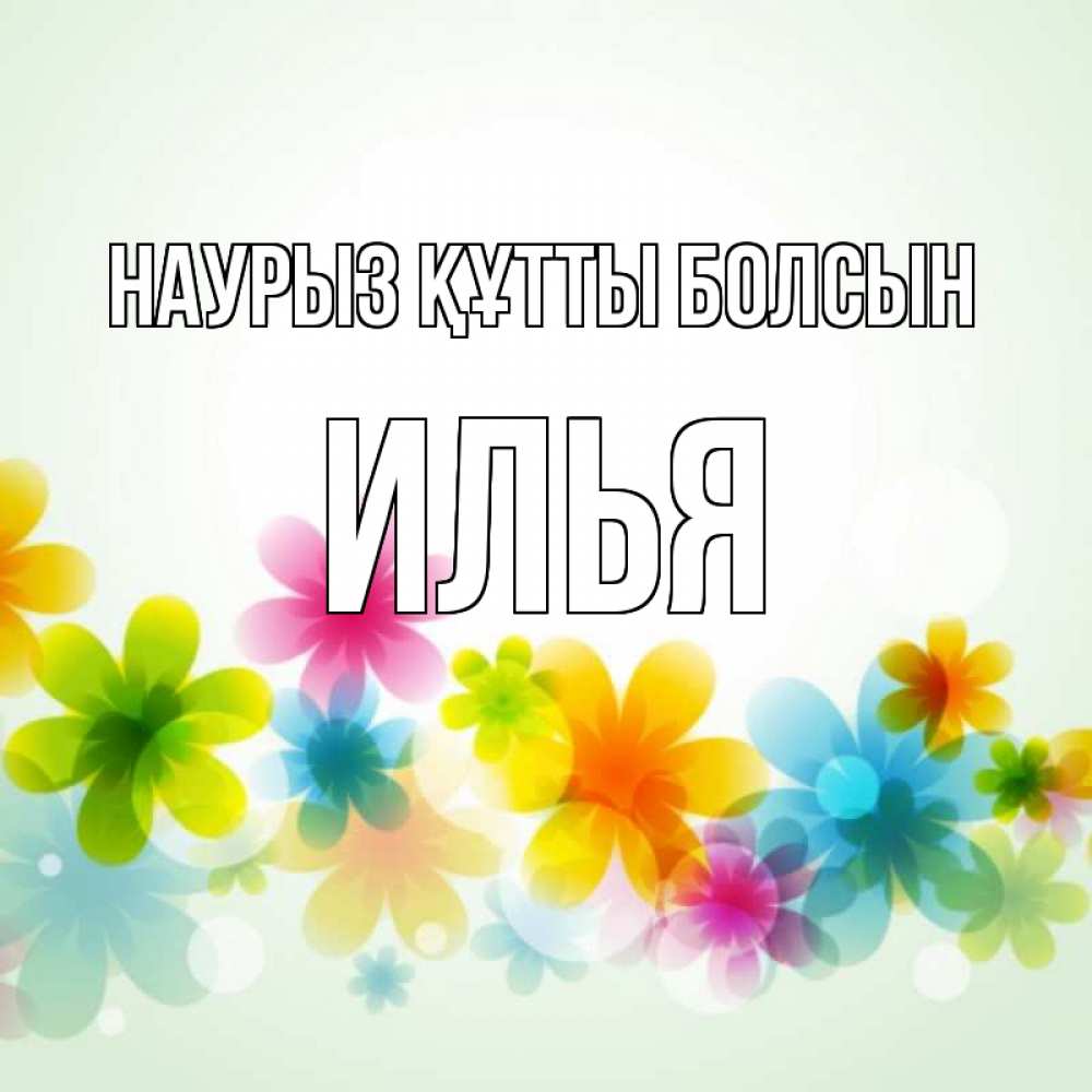 Открытка на каждый день с именем, Илья Наурыз құтты болсын цветы Прикольная открытка с пожеланием онлайн скачать бесплатно 