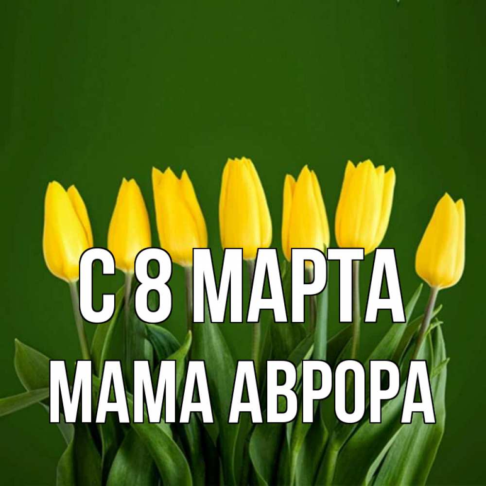 Открытка на каждый день с именем, Мама-Аврора С 8 МАРТА желтого цвета 3 Прикольная открытка с пожеланием онлайн скачать бесплатно 