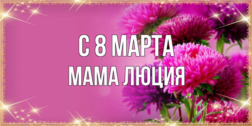Открытка на каждый день с именем, Мама-Люция С 8 МАРТА садовые цветы на 8 марта Прикольная открытка с пожеланием онлайн скачать бесплатно 