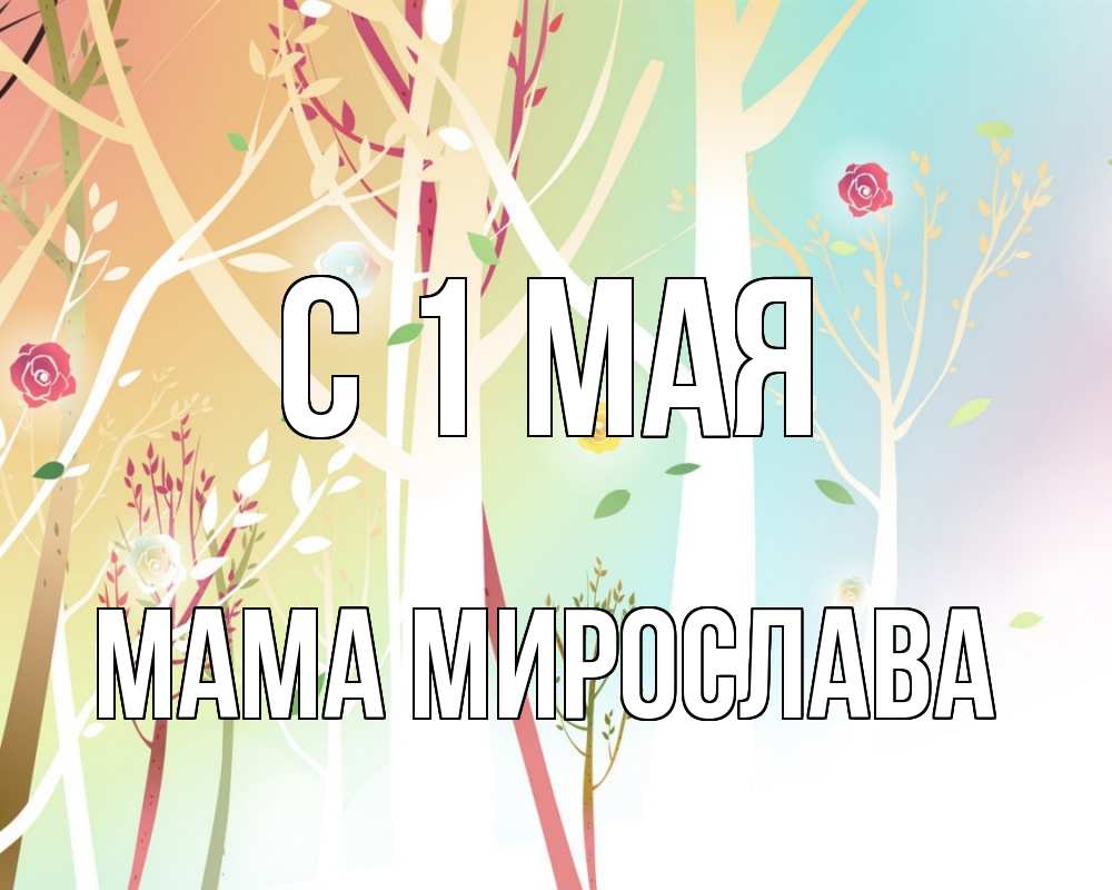 Открытка на каждый день с именем, Мама-Мирослава С 1 мая С 1 мая 1 Прикольная открытка с пожеланием онлайн скачать бесплатно 