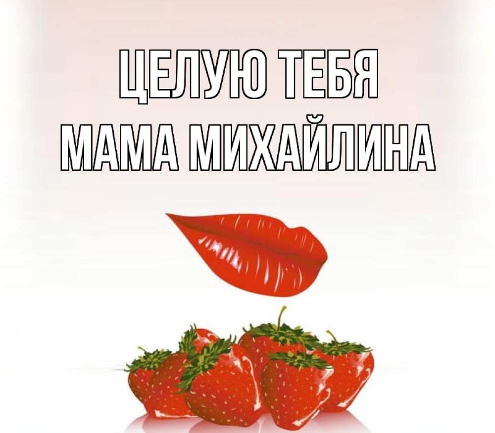 Открытка на каждый день с именем, Мама-Михайлина Целую тебя губки держат клубничку Прикольная открытка с пожеланием онлайн скачать бесплатно 
