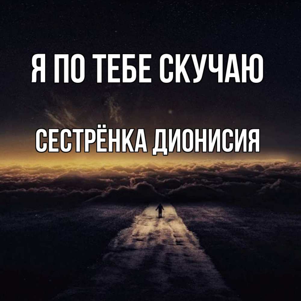Открытка на каждый день с именем, Сестрёнка-Дионисия Я по тебе скучаю идем Прикольная открытка с пожеланием онлайн скачать бесплатно 