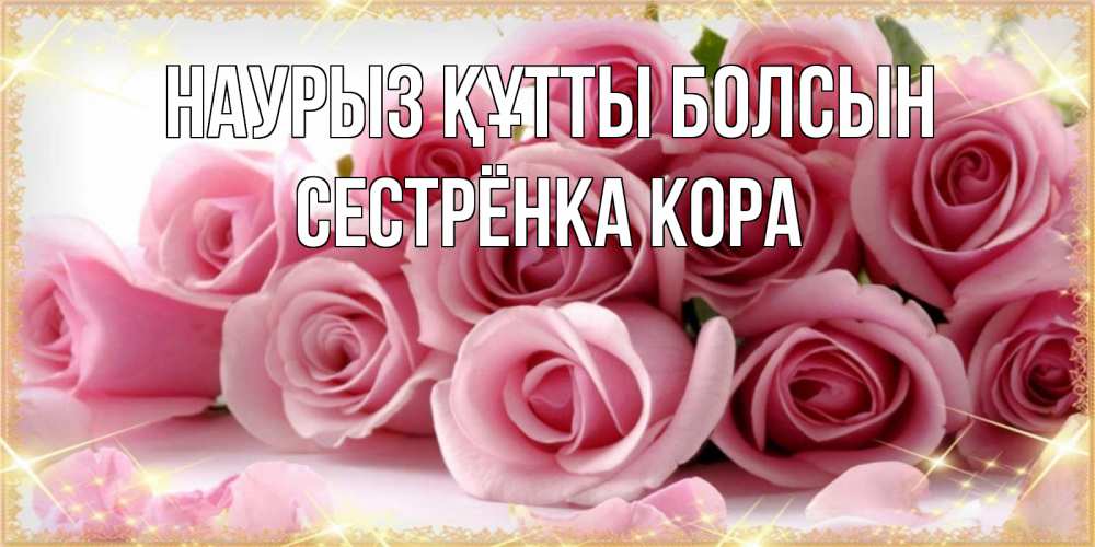 Открытка на каждый день с именем, Сестрёнка-Кора Наурыз құтты болсын поздравления женщин с наурызом Прикольная открытка с пожеланием онлайн скачать бесплатно 