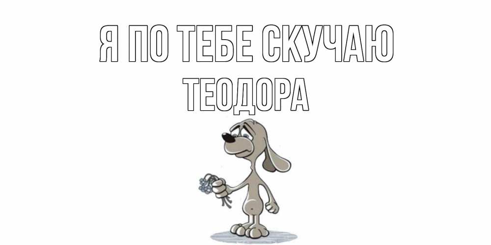 Открытка на каждый день с именем, Теодора Я по тебе скучаю я по тебе скучаю с песиком Прикольная открытка с пожеланием онлайн скачать бесплатно 