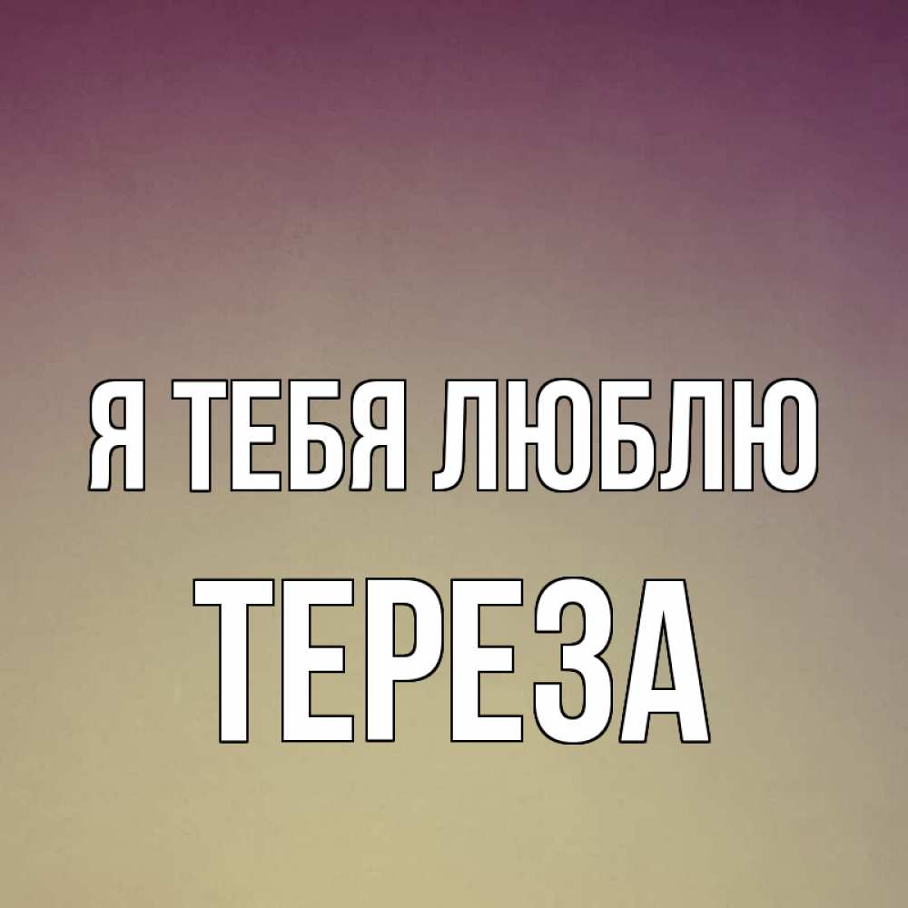 Открытка на каждый день с именем, Тереза Я тебя люблю для любимой Прикольная открытка с пожеланием онлайн скачать бесплатно 