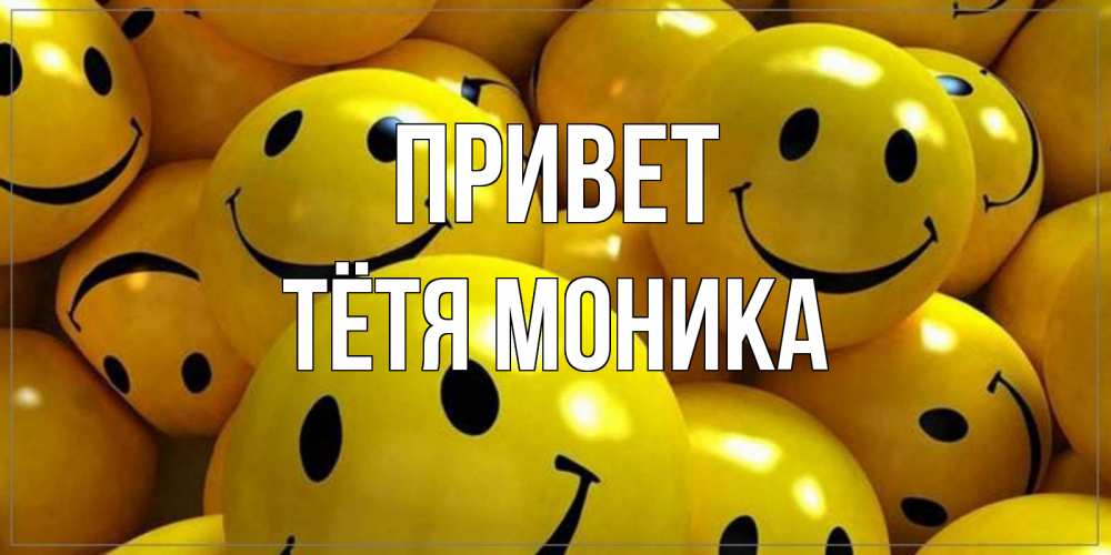 Открытка на каждый день с именем, Тётя-Моника Привет смайл Прикольная открытка с пожеланием онлайн скачать бесплатно 