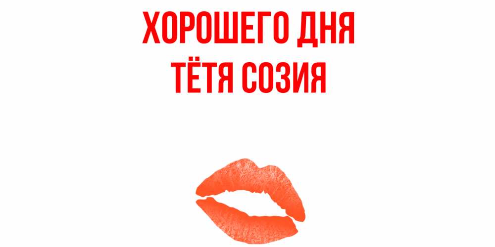 Открытка на каждый день с именем, Тётя-Созия Хорошего дня удачного дня с поцелуем Прикольная открытка с пожеланием онлайн скачать бесплатно 