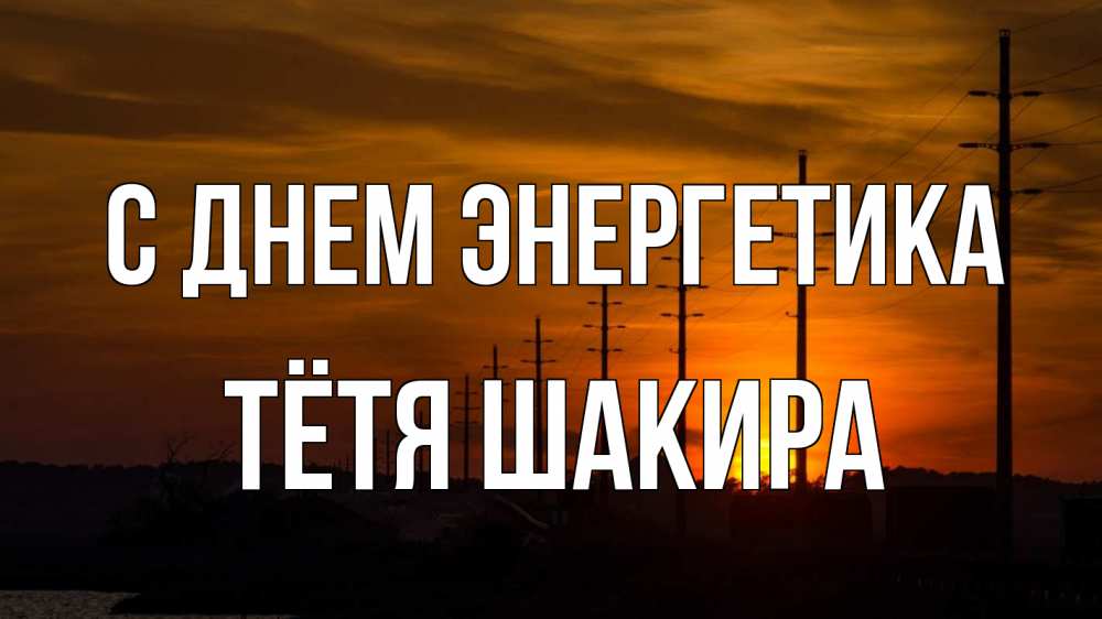 Открытка на каждый день с именем, Тётя-Шакира С днем энергетика столбы провода закат Прикольная открытка с пожеланием онлайн скачать бесплатно 