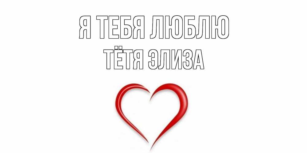 Открытка на каждый день с именем, Тётя-Элиза Я тебя люблю сердце Прикольная открытка с пожеланием онлайн скачать бесплатно 