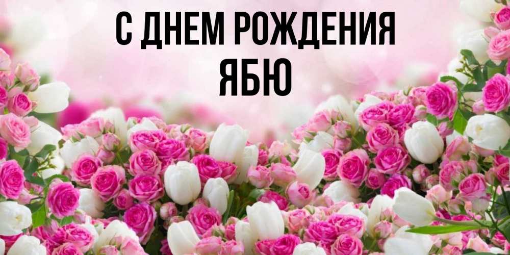 Открытка на каждый день с именем, ябю С днем рождения открытка с разными розами Прикольная открытка с пожеланием онлайн скачать бесплатно 