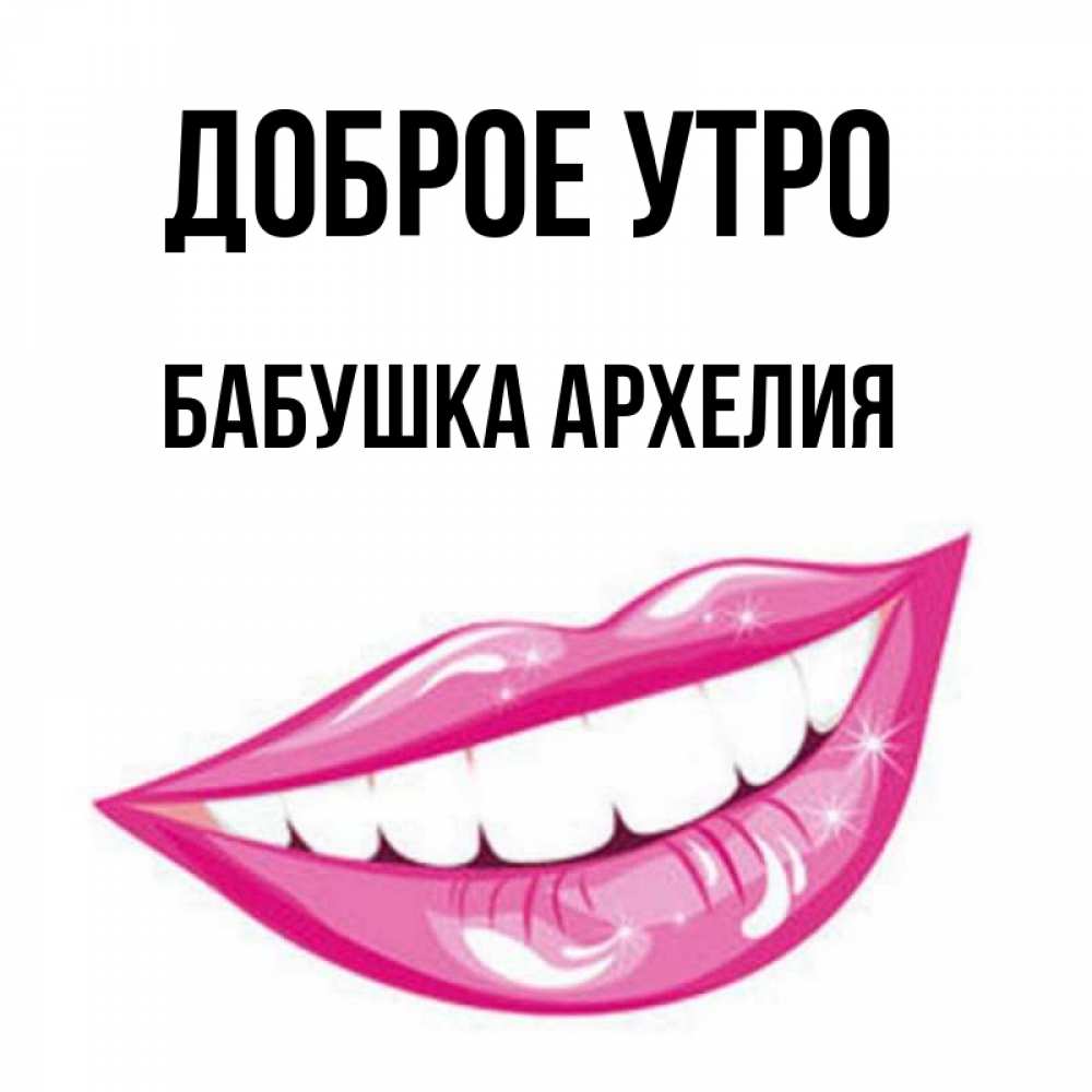 Открытка на каждый день с именем, Бабушка-Архелия Доброе утро розовые губы и белые зубы Прикольная открытка с пожеланием онлайн скачать бесплатно 
