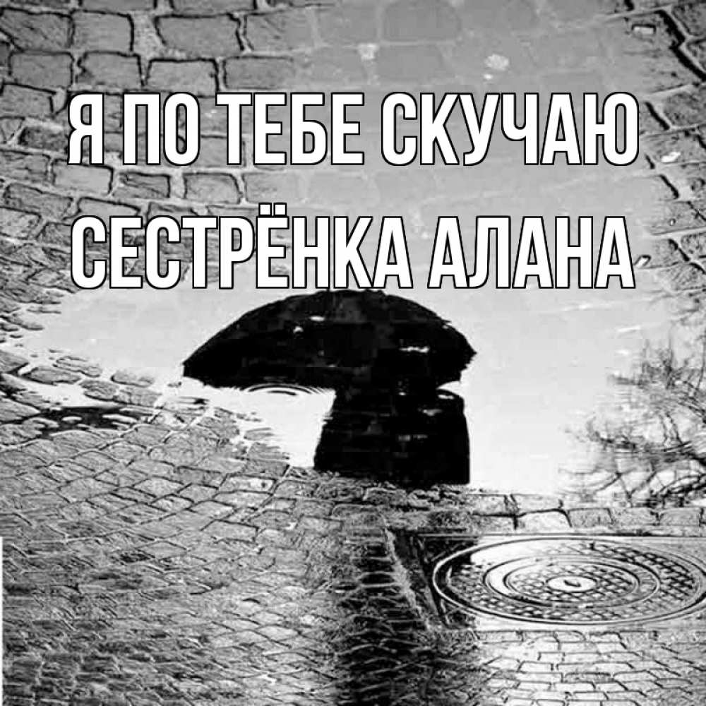 Открытка на каждый день с именем, Сестрёнка-Алана Я по тебе скучаю зонт люк Прикольная открытка с пожеланием онлайн скачать бесплатно 