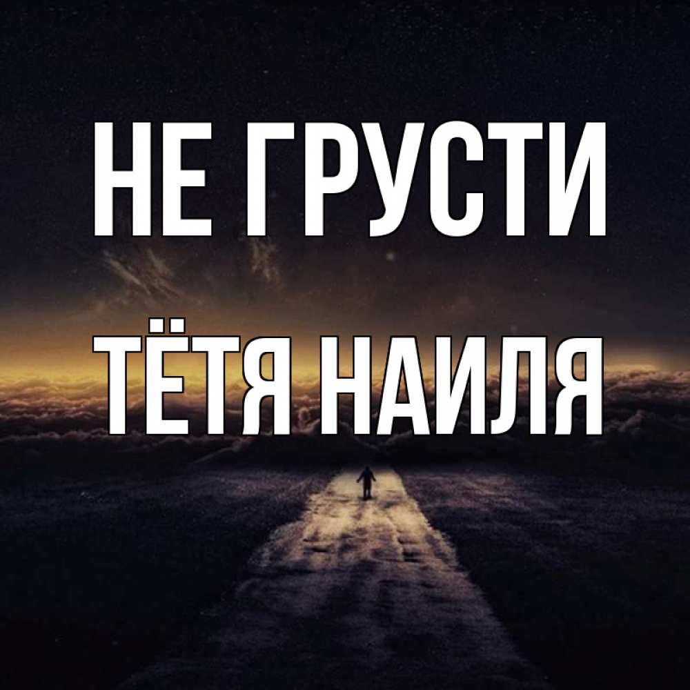 Открытка на каждый день с именем, Тётя-Наиля Не грусти дорога в никуда Прикольная открытка с пожеланием онлайн скачать бесплатно 