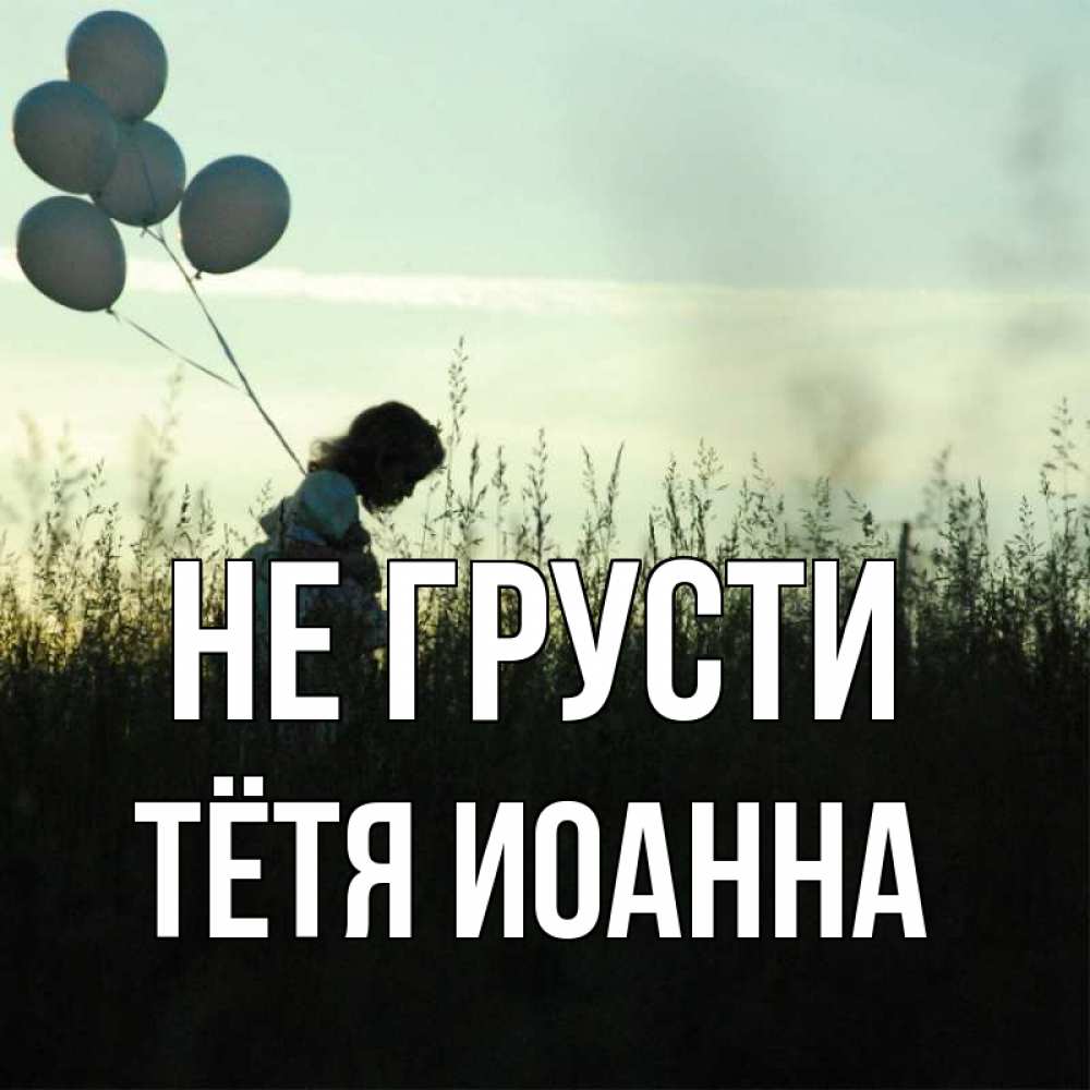 Открытка на каждый день с именем, Тётя-Иоанна Не грусти ребенок Прикольная открытка с пожеланием онлайн скачать бесплатно 