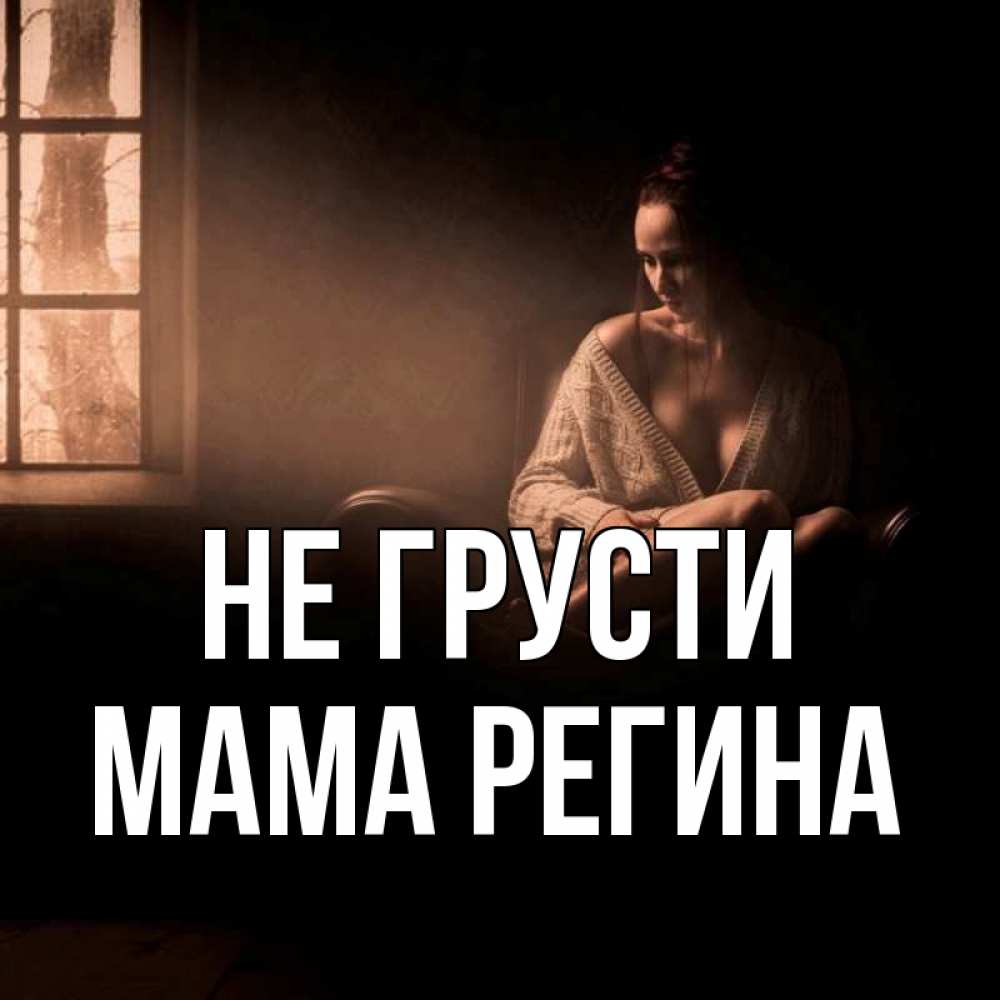 Открытка на каждый день с именем, Мама-Регина Не грусти сидя у окна Прикольная открытка с пожеланием онлайн скачать бесплатно 