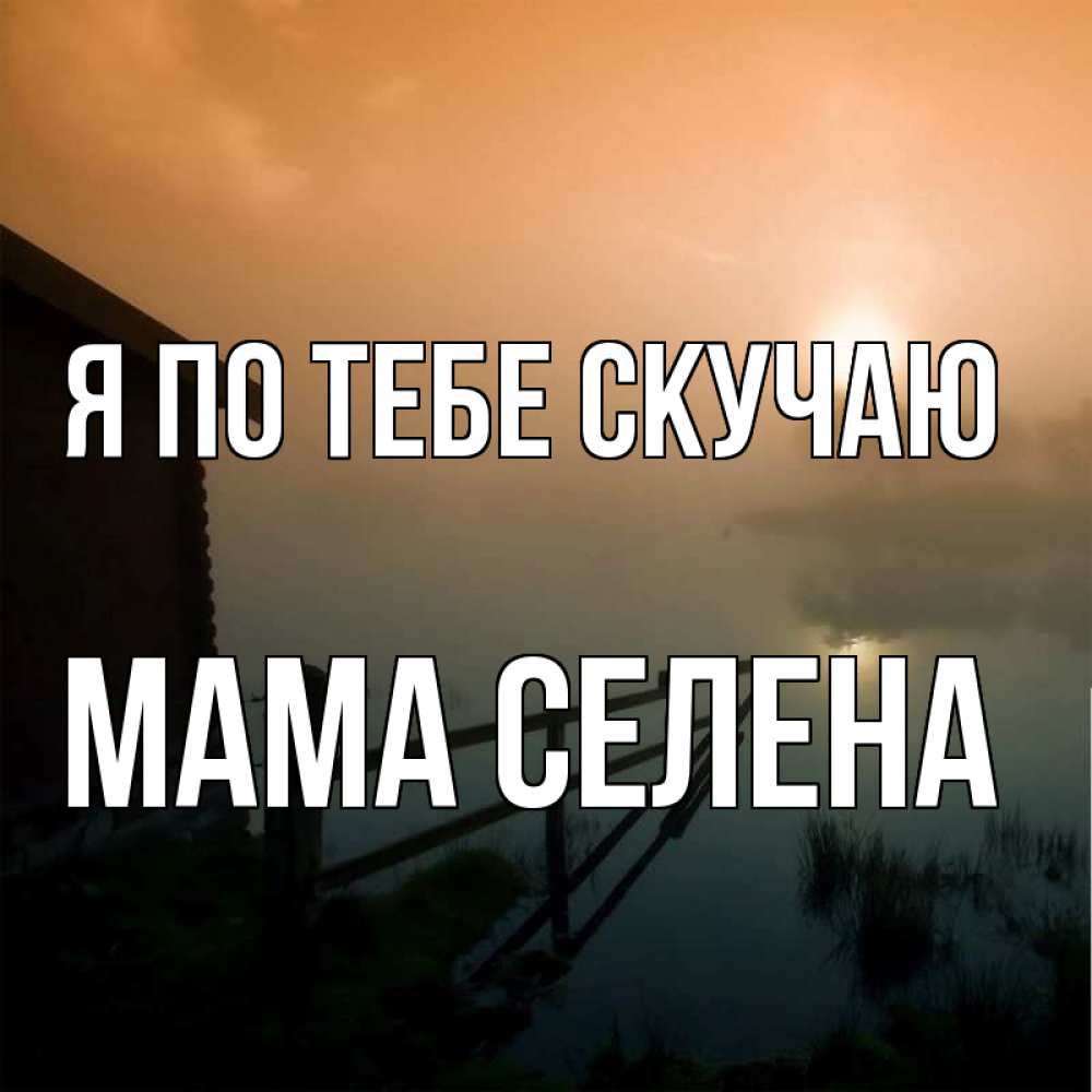 Открытка на каждый день с именем, Мама-Селена Я по тебе скучаю приходи ко мне на чай Прикольная открытка с пожеланием онлайн скачать бесплатно 