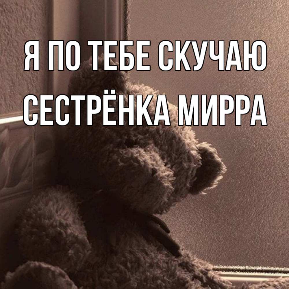 Открытка на каждый день с именем, Сестрёнка-Мирра Я по тебе скучаю скучаем тут Прикольная открытка с пожеланием онлайн скачать бесплатно 