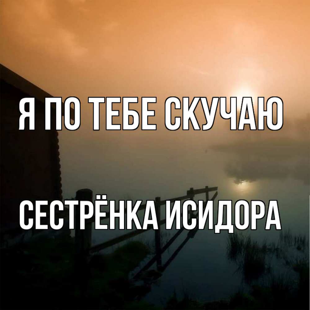 Открытка на каждый день с именем, Сестрёнка-Исидора Я по тебе скучаю приходи ко мне на чай Прикольная открытка с пожеланием онлайн скачать бесплатно 