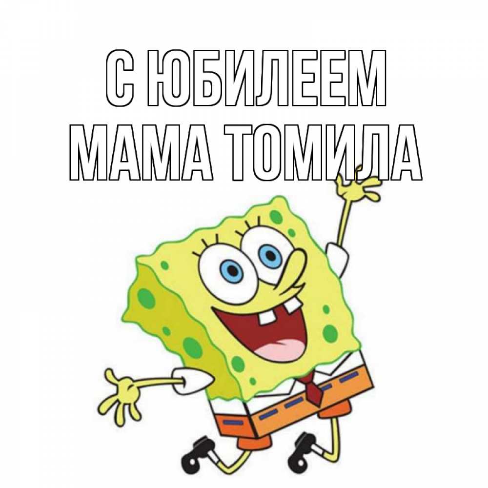 Открытка на каждый день с именем, Мама-Томила С юбилеем губка боб Прикольная открытка с пожеланием онлайн скачать бесплатно 