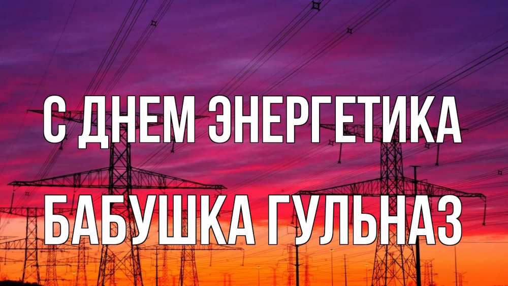 Открытка на каждый день с именем, Бабушка-Гульназ С днем энергетика энергия электричество закат Прикольная открытка с пожеланием онлайн скачать бесплатно 