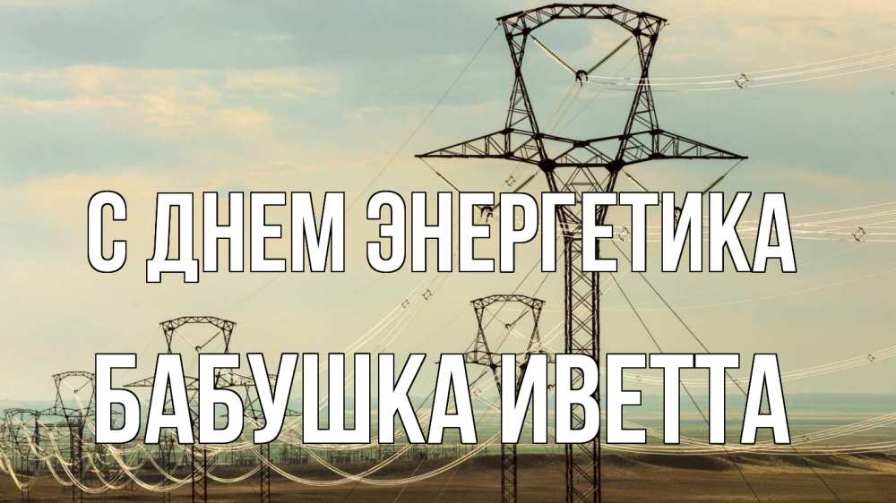 Открытка на каждый день с именем, Бабушка-Иветта С днем энергетика провода небо Прикольная открытка с пожеланием онлайн скачать бесплатно 