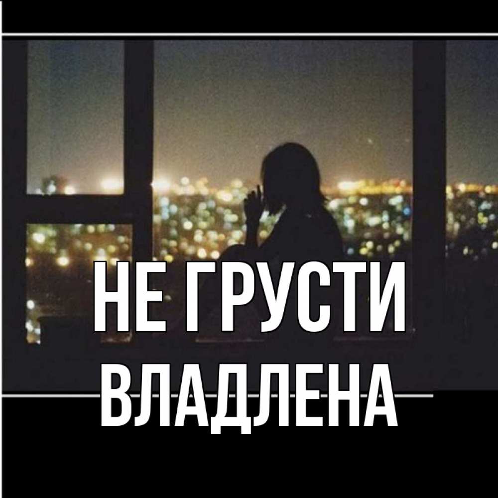 Открытка на каждый день с именем, Владлена Не грусти смотрит на ночной город Прикольная открытка с пожеланием онлайн скачать бесплатно 