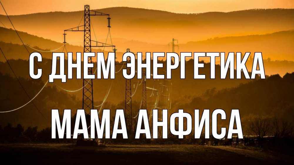 Открытка на каждый день с именем, Мама-Анфиса С днем энергетика ЛЭП провода горы закат Прикольная открытка с пожеланием онлайн скачать бесплатно 