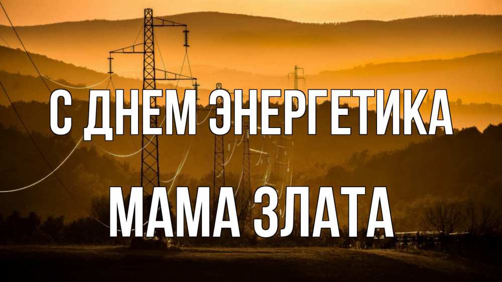 Открытка на каждый день с именем, Мама-Злата С днем энергетика ЛЭП провода горы закат Прикольная открытка с пожеланием онлайн скачать бесплатно 