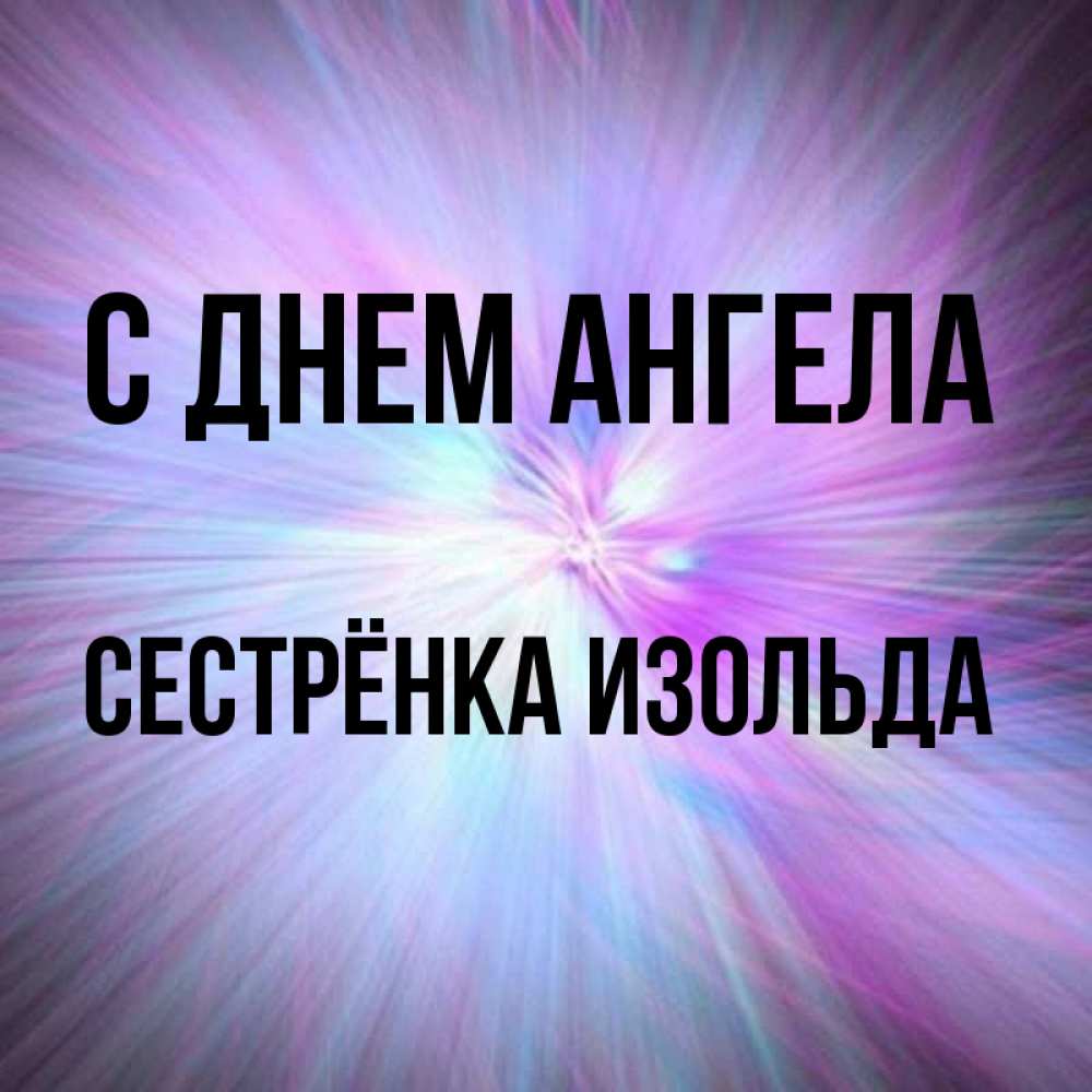 Открытка на каждый день с именем, Сестрёнка-Изольда С днем ангела ангельский свет Прикольная открытка с пожеланием онлайн скачать бесплатно 