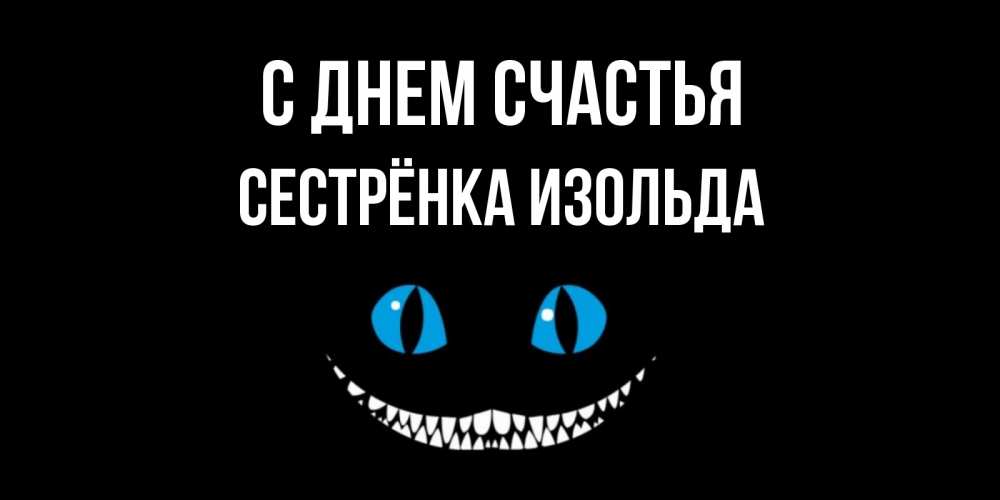 Открытка на каждый день с именем, Сестрёнка-Изольда С днем счастья кот улыбается Прикольная открытка с пожеланием онлайн скачать бесплатно 