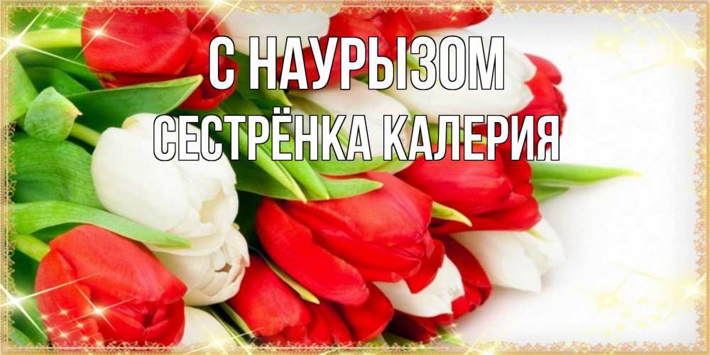 Открытка на каждый день с именем, Сестрёнка-Калерия С наурызом Поздравительные открытки для милых женщин Прикольная открытка с пожеланием онлайн скачать бесплатно 