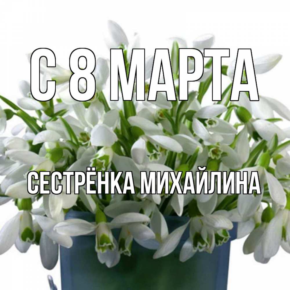 Открытка на каждый день с именем, Сестрёнка-Михайлина С 8 МАРТА цветы к международному женскому дню Прикольная открытка с пожеланием онлайн скачать бесплатно 