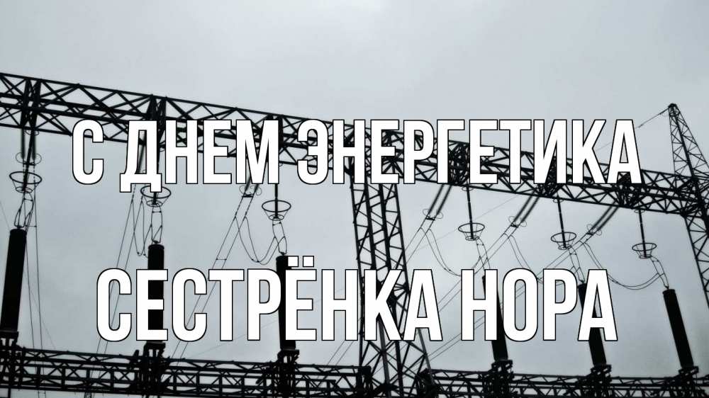 Открытка на каждый день с именем, Сестрёнка-Нора С днем энергетика энергетика Прикольная открытка с пожеланием онлайн скачать бесплатно 