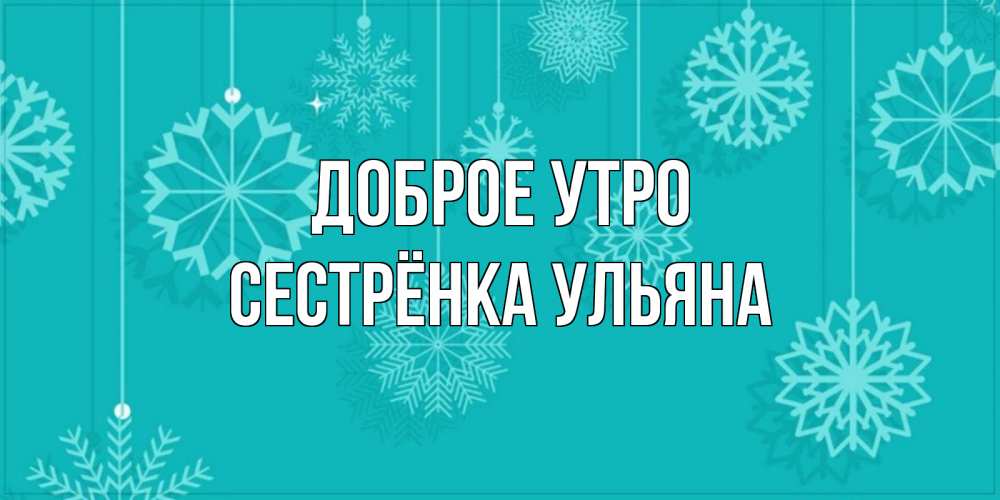 Открытка на каждый день с именем, Сестрёнка-Ульяна Доброе утро открытка со снежинками Прикольная открытка с пожеланием онлайн скачать бесплатно 