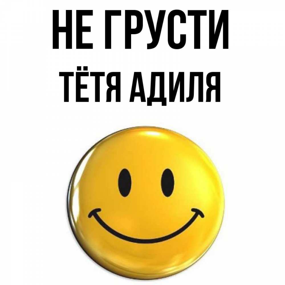 Открытка на каждый день с именем, Тётя-Адиля Не грусти триде смайл Прикольная открытка с пожеланием онлайн скачать бесплатно 