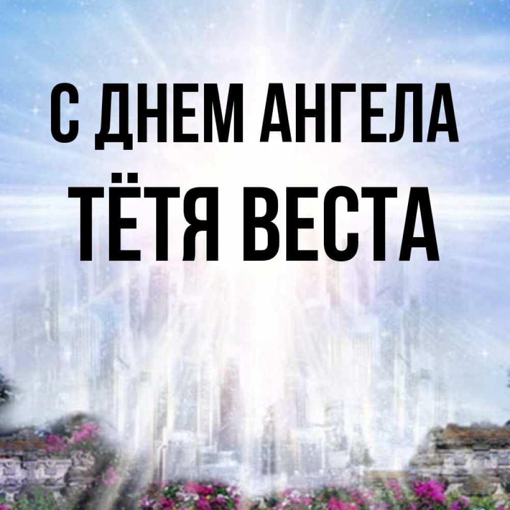 Открытка на каждый день с именем, Тётя-Веста С днем ангела небесный свет Прикольная открытка с пожеланием онлайн скачать бесплатно 
