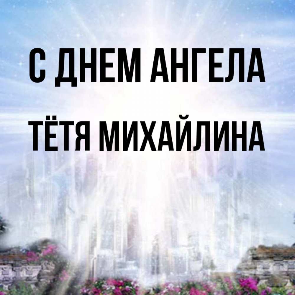Открытка на каждый день с именем, Тётя-Михайлина С днем ангела небесный свет Прикольная открытка с пожеланием онлайн скачать бесплатно 