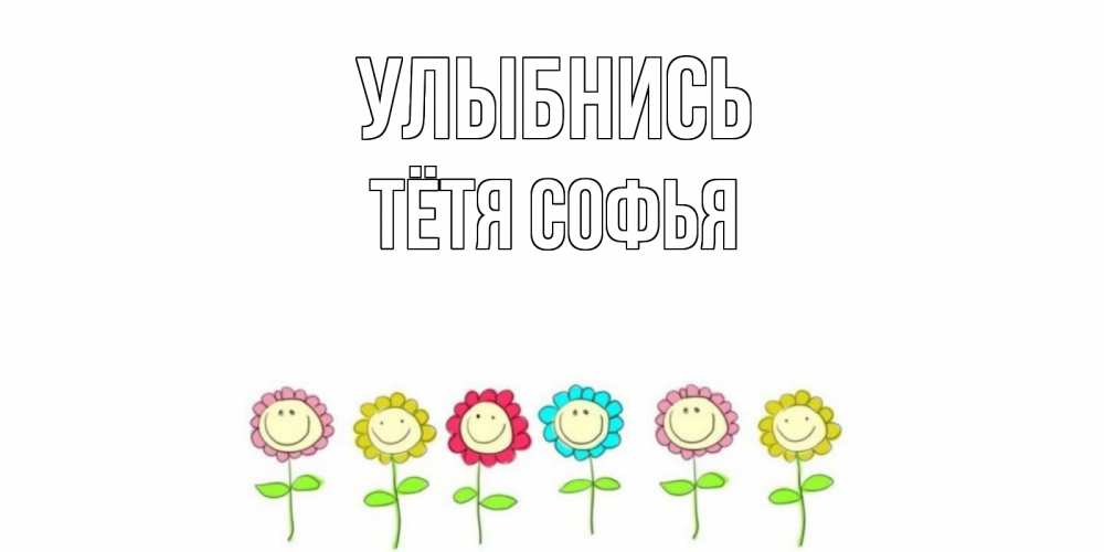 Открытка на каждый день с именем, Тётя-Софья Улыбнись улыбка, цветы Прикольная открытка с пожеланием онлайн скачать бесплатно 