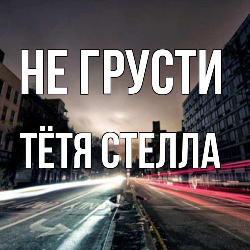 Открытка на каждый день с именем, Тётя-Стелла Не грусти съемка ночью Прикольная открытка с пожеланием онлайн скачать бесплатно 
