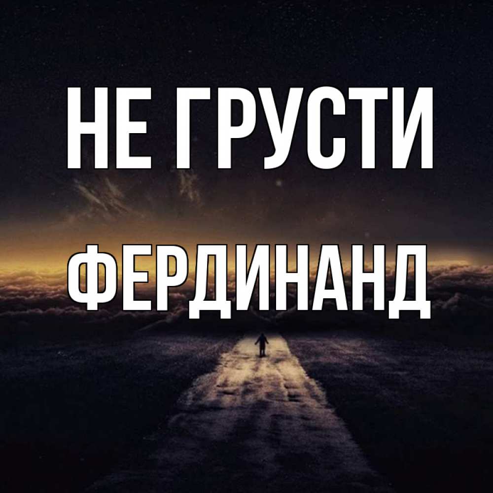 Открытка на каждый день с именем, Фердинанд Не грусти дорога в никуда Прикольная открытка с пожеланием онлайн скачать бесплатно 