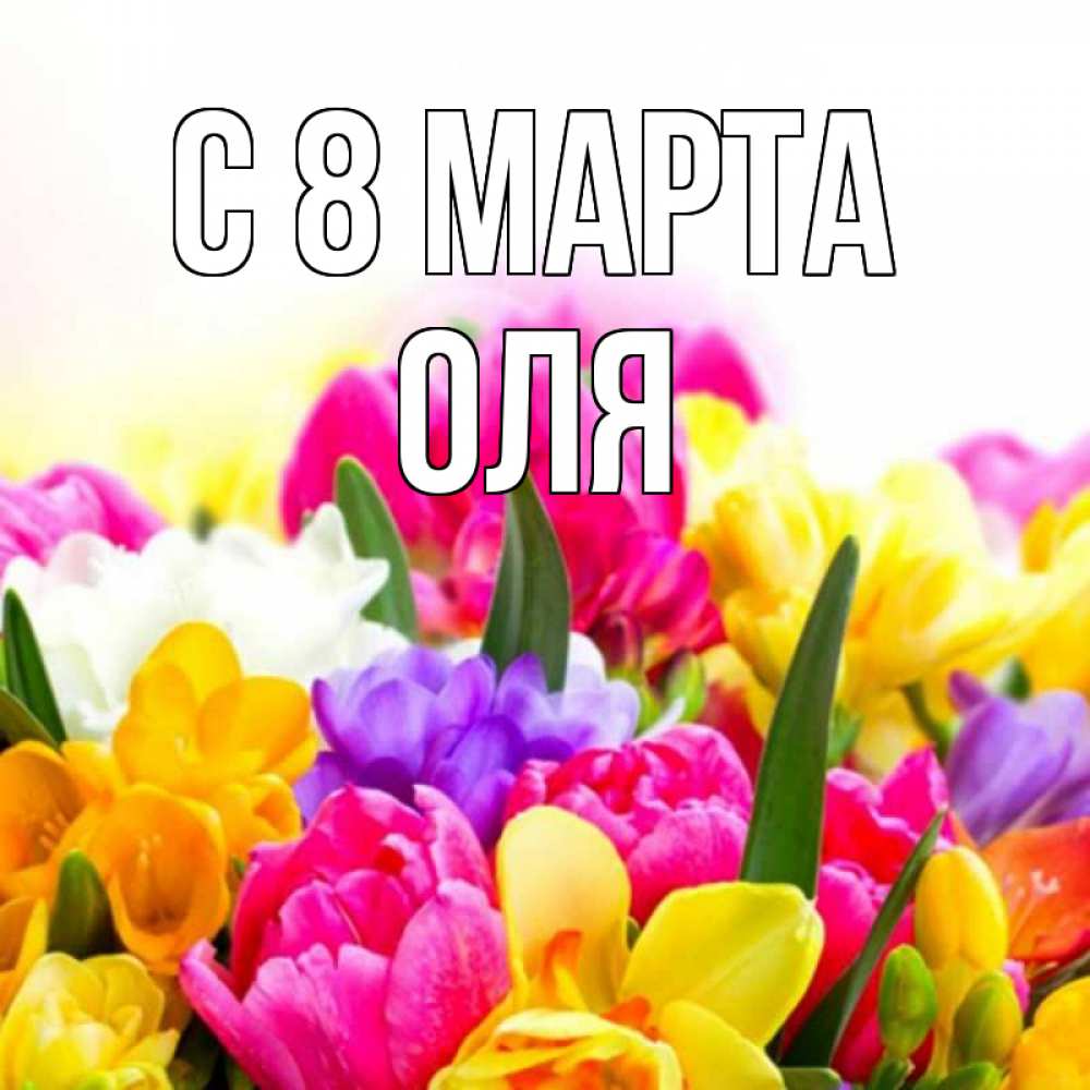 Открытка на каждый день с именем, оля С 8 марта тюльпаны Прикольная открытка с пожеланием онлайн скачать бесплатно 