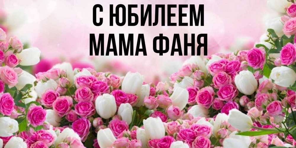 Открытка на каждый день с именем, Мама-Фаня С юбилеем открытка с разными розами Прикольная открытка с пожеланием онлайн скачать бесплатно 