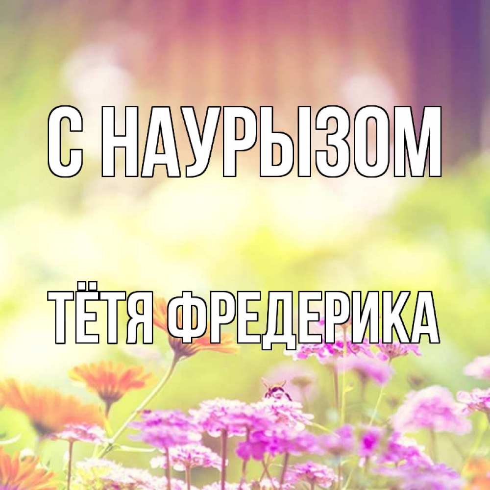 Открытка на каждый день с именем, Тётя-Фредерика С наурызом цветы весна Прикольная открытка с пожеланием онлайн скачать бесплатно 