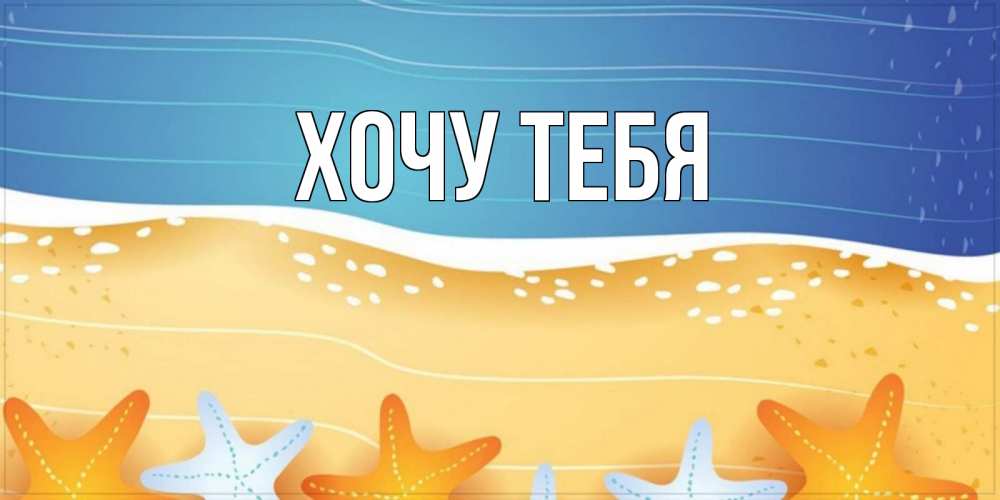 Открытка на каждый день с именем, Хочу-тебя Главная красивая морская тема Прикольная открытка с пожеланием онлайн скачать бесплатно 