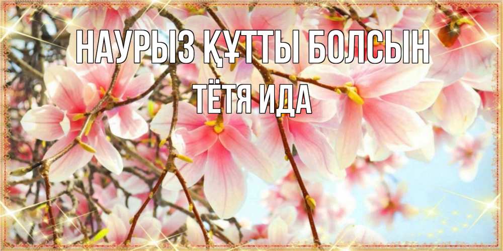 Открытка на каждый день с именем, Тётя-Ида Наурыз құтты болсын цветы деревьев на наурыз Прикольная открытка с пожеланием онлайн скачать бесплатно 