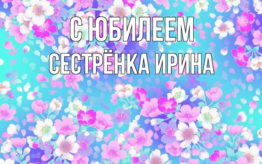 Открытка на каждый день с именем, Сестрёнка-Ирина С юбилеем открытка с заливкой Прикольная открытка с пожеланием онлайн скачать бесплатно 