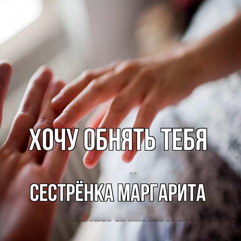 Открытка на каждый день с именем, Сестрёнка-Маргарита Хочу обнять тебя прикосновение Прикольная открытка с пожеланием онлайн скачать бесплатно 
