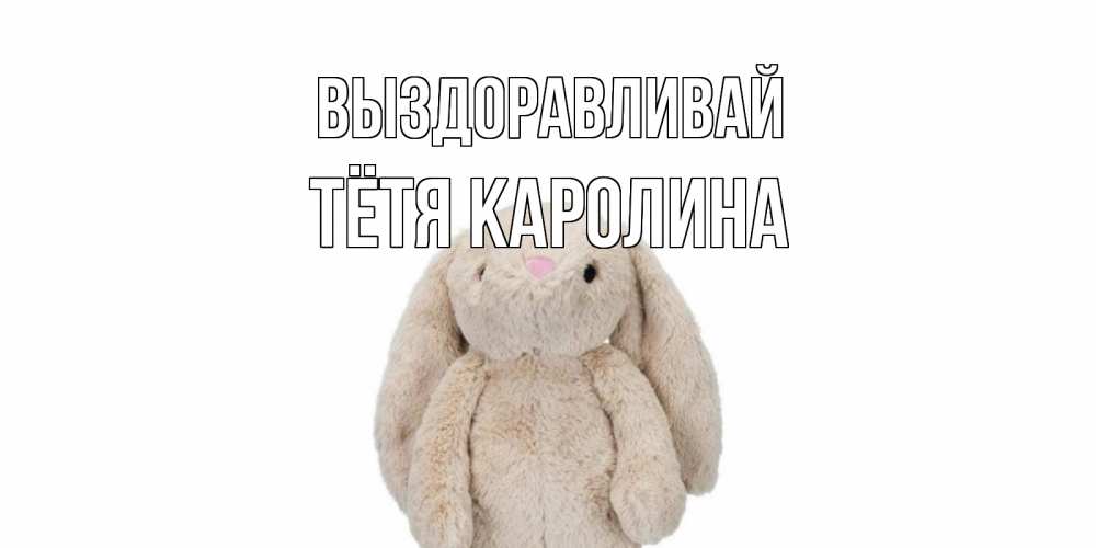 Открытка на каждый день с именем, Тётя-Каролина Выздоравливай не болей Прикольная открытка с пожеланием онлайн скачать бесплатно 